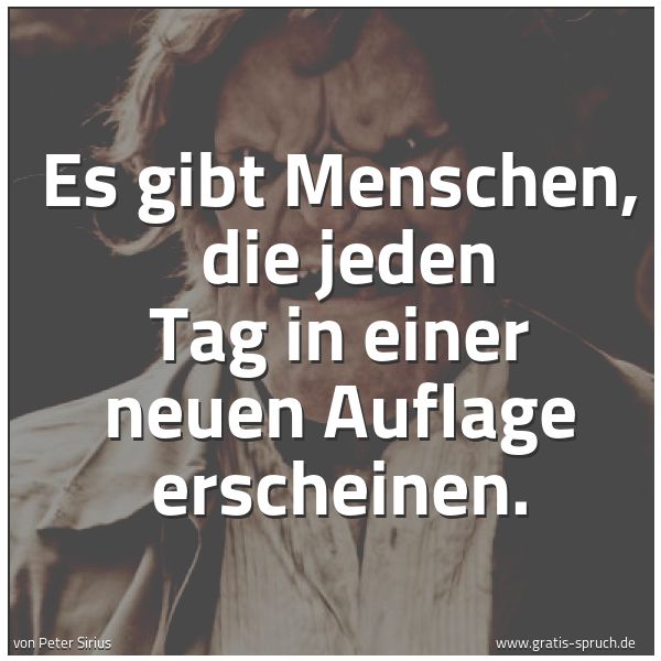 Quadratisches Spruchbild: Es gibt Menschen,  die jeden Tag in einer neuen Auflage erscheinen.
