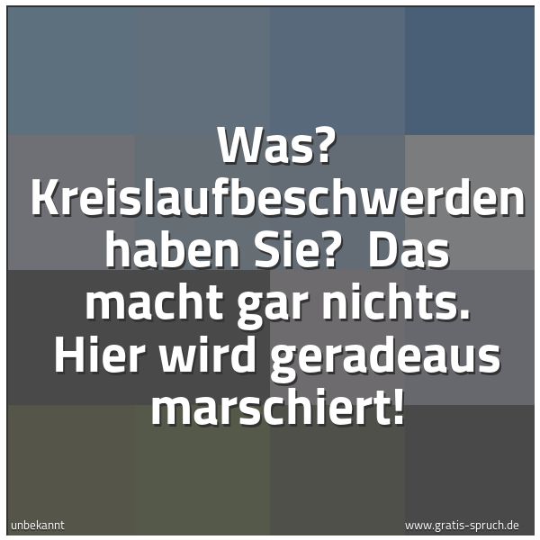 Quadratisches Spruchbild: Was? Kreislaufbeschwerden haben Sie?  Das macht gar nichts. Hier wird geradeaus marschiert …