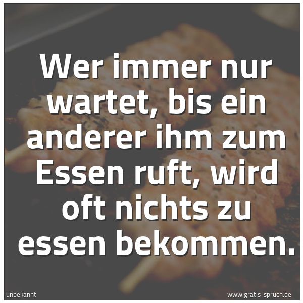 Quadratisches Spruchbild: Wer immer nur wartet, bis ein anderer ihm zum Essen ruft, wird oft nichts zu essen bekomme …