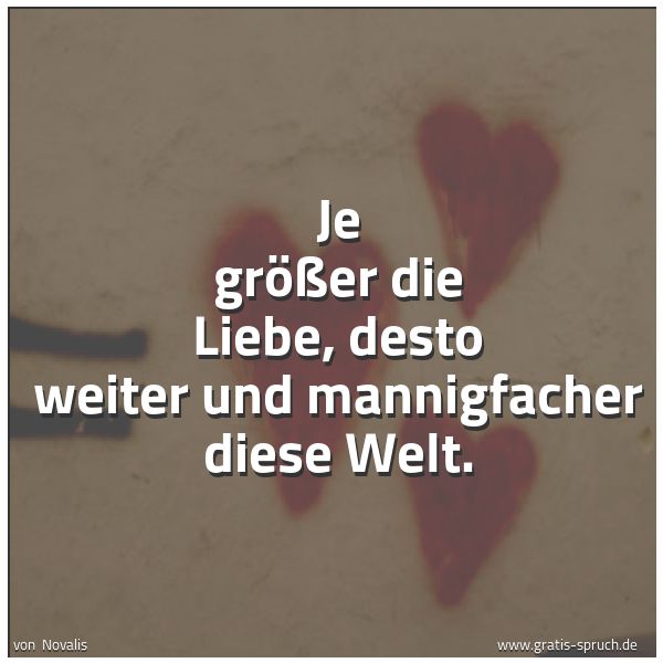 Quadratisches Spruchbild: Je größer die Liebe, desto weiter und mannigfacher diese Welt.