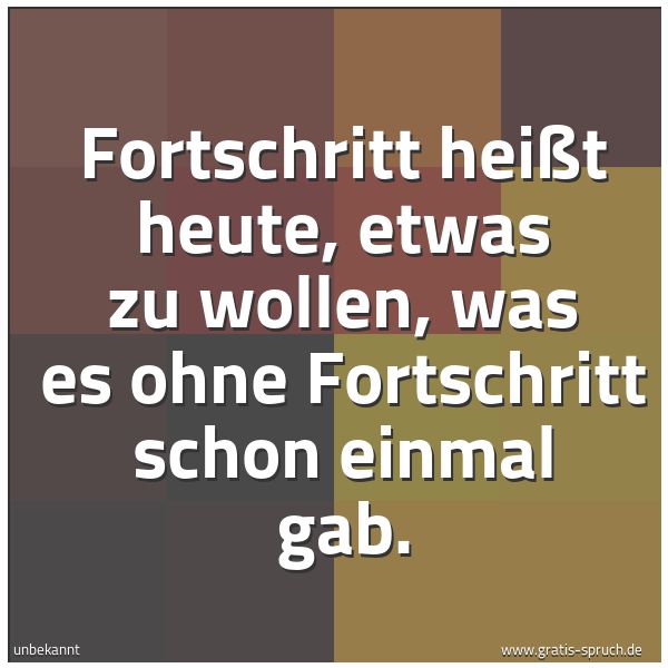 Quadratisches Spruchbild: Fortschritt heißt heute, etwas zu wollen, was es ohne Fortschritt schon einmal gab.
