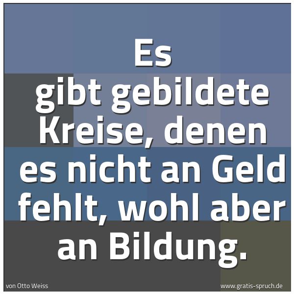 Quadratisches Spruchbild: Es gibt gebildete Kreise, denen es nicht an Geld fehlt, wohl aber an Bildung.