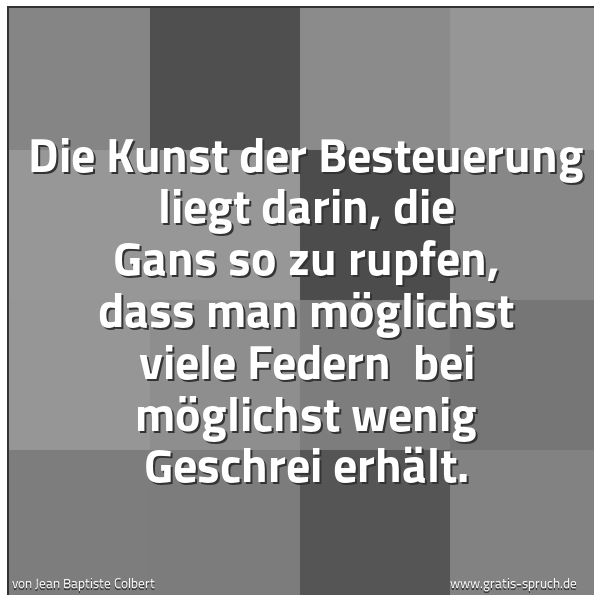 Quadratisches Spruchbild: Die Kunst der Besteuerung liegt darin, die Gans so zu rupfen, dass man möglichst viele Fed …