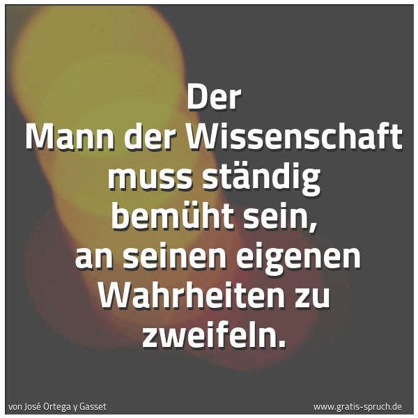 Quadratisches Spruchbild: Der Mann der Wissenschaft muss ständig bemüht sein,  an seinen eigenen Wahrheiten zu zweif …