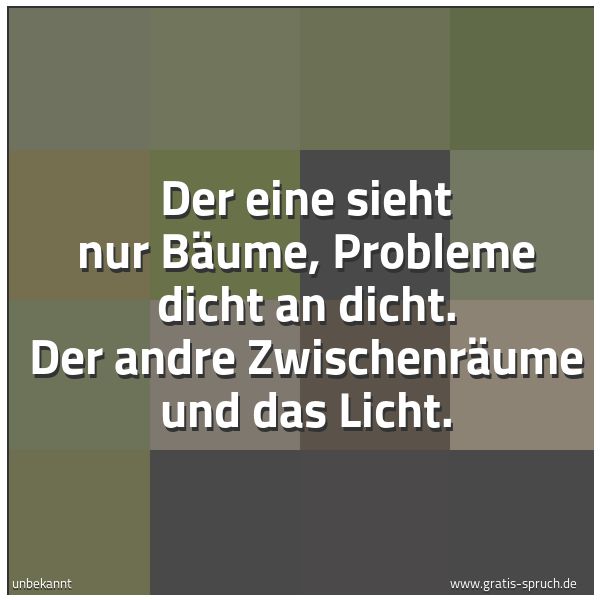 Quadratisches Spruchbild: Der eine sieht nur Bäume, Probleme dicht an dicht. Der andre Zwischenräume und das Licht.