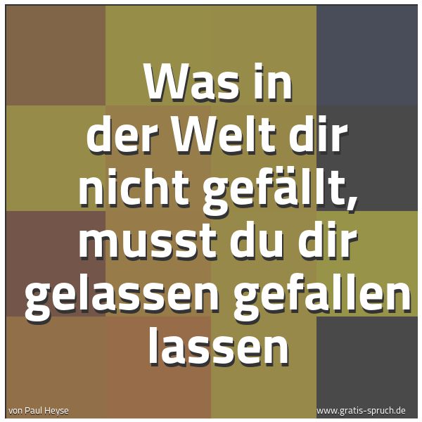 Quadratisches Spruchbild: Was in der Welt dir nicht gefällt, musst du dir gelassen gefallen lassen