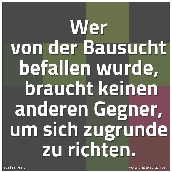 Quadratisches Spruchbild: Wer von der Bausucht befallen wurde,  braucht keinen anderen Gegner, um sich zugrunde zu r …