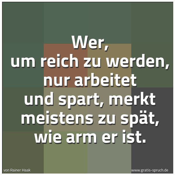 Quadratisches Spruchbild: Wer, um reich zu werden, nur arbeitet und spart, merkt meistens zu spät, wie arm er ist.