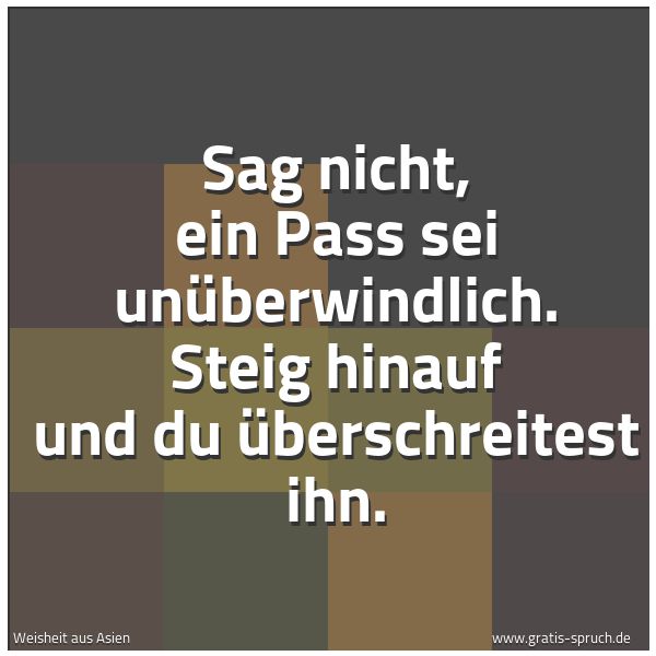Quadratisches Spruchbild: Sag nicht, ein Pass sei unüberwindlich. Steig hinauf und du überschreitest ihn.