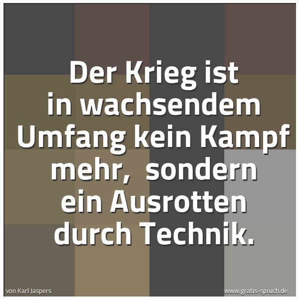 Quadratisches Spruchbild: Der Krieg ist in wachsendem Umfang kein Kampf mehr,  sondern ein Ausrotten durch Technik.