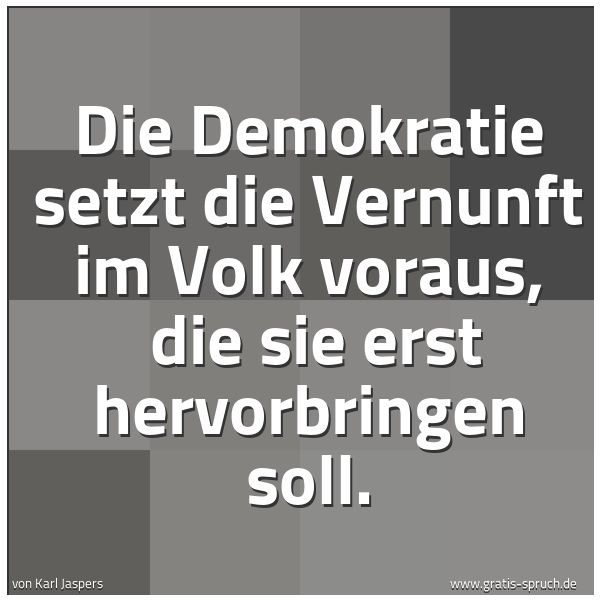 Quadratisches Spruchbild: Die Demokratie setzt die Vernunft im Volk voraus,  die sie erst hervorbringen soll.