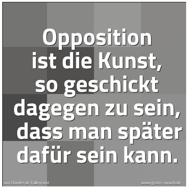 Quadratisches Spruchbild: Opposition ist die Kunst, so geschickt dagegen zu sein,  dass man später dafür sein kann.