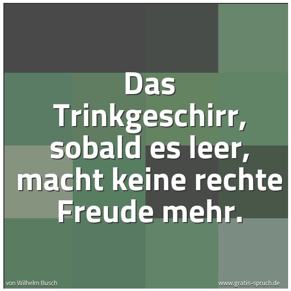 Quadratisches Spruchbild: Das Trinkgeschirr, sobald es leer, macht keine rechte Freude mehr.