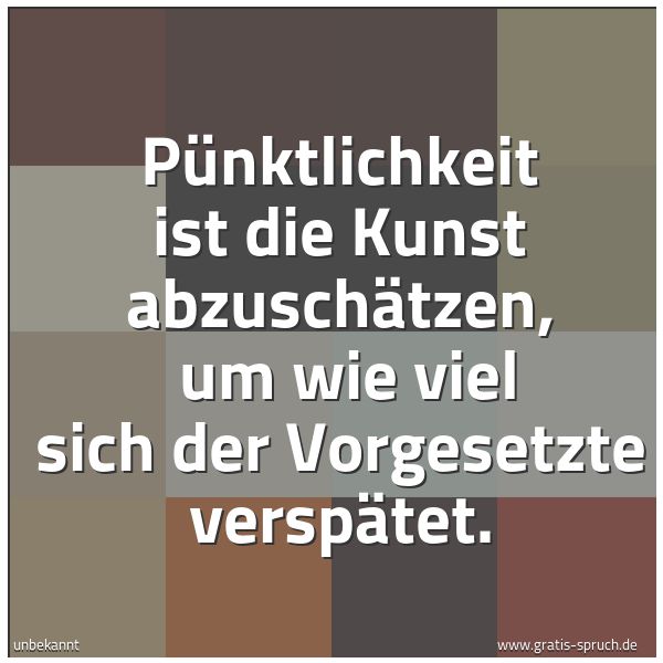 Quadratisches Spruchbild: Pünktlichkeit ist die Kunst abzuschätzen,  um wie viel sich der Vorgesetzte verspätet.