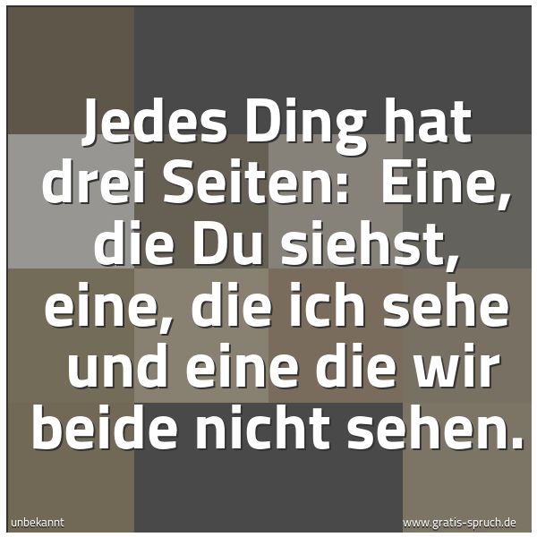 Quadratisches Spruchbild: Jedes Ding hat drei Seiten:  Eine, die Du siehst, eine, die ich sehe  und eine die wir bei …