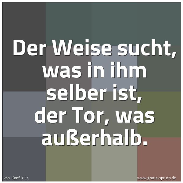 Quadratisches Spruchbild: Der Weise sucht, was in ihm selber ist, der Tor, was außerhalb.