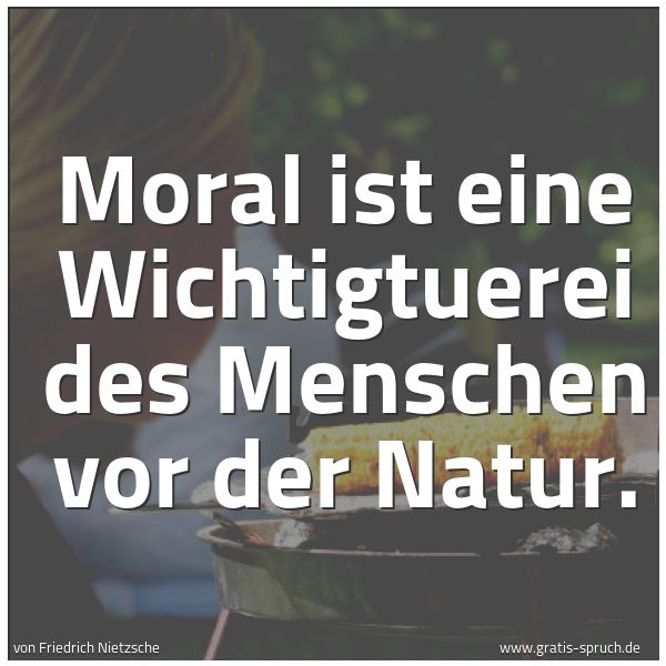 Quadratisches Spruchbild: Moral ist eine Wichtigtuerei des Menschen vor der Natur.