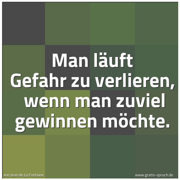Quadratisches Spruchbild: Man läuft Gefahr zu verlieren,  wenn man zuviel gewinnen möchte.