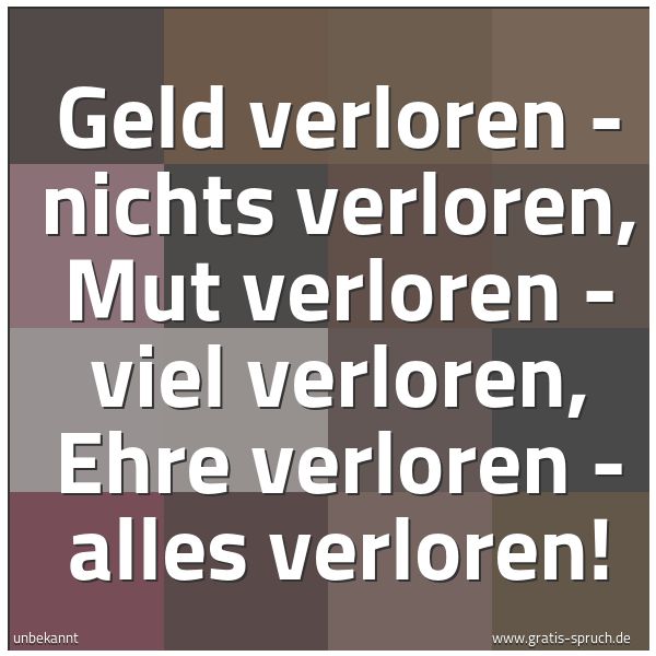 Quadratisches Spruchbild: Geld verloren - nichts verloren, Mut verloren - viel verloren, Ehre verloren - alles verlo …
