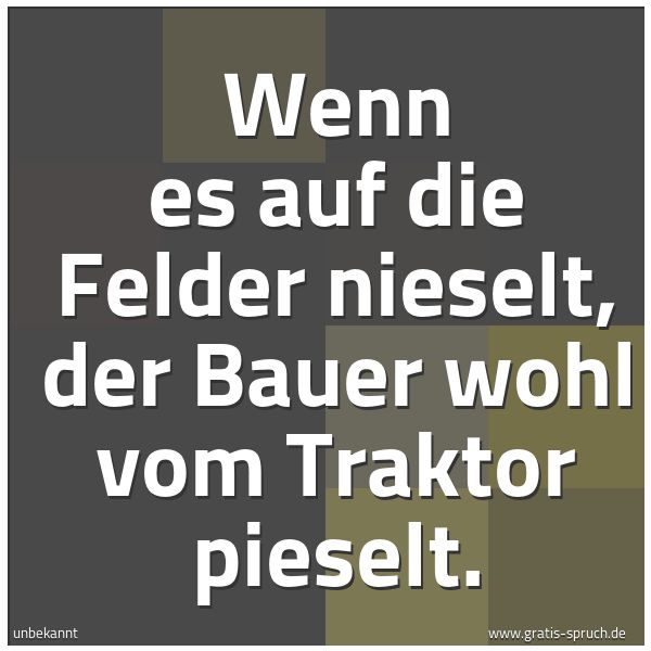 Quadratisches Spruchbild: Wenn es auf die Felder nieselt, der Bauer wohl vom Traktor pieselt.