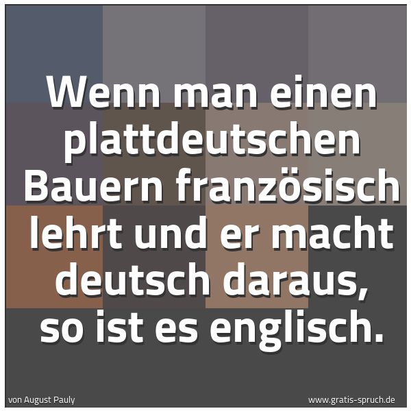 Quadratisches Spruchbild: Wenn man einen plattdeutschen Bauern französisch lehrt und er macht deutsch daraus, so ist …