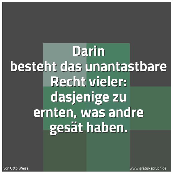 Quadratisches Spruchbild: Darin besteht das unantastbare Recht vieler: dasjenige zu ernten, was andre gesät haben.