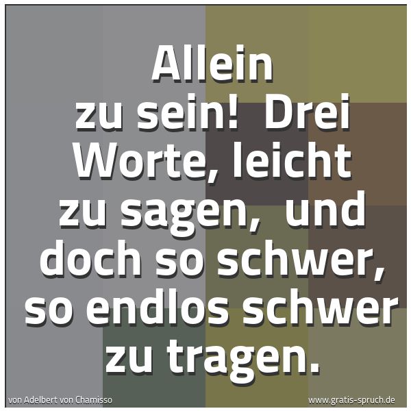 Quadratisches Spruchbild: Allein zu sein!  Drei Worte, leicht zu sagen,  und doch so schwer, so endlos schwer zu tra …