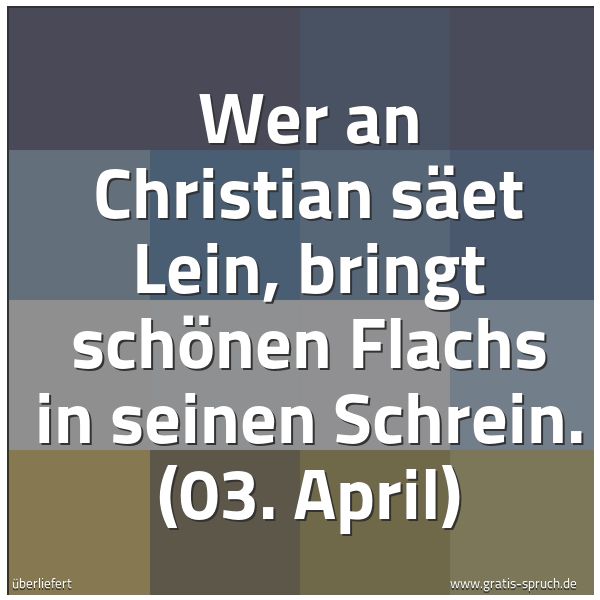 Quadratisches Spruchbild: Wer an Christian säet Lein, bringt schönen Flachs in seinen Schrein. (03. April)