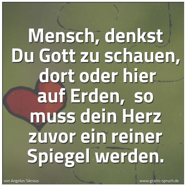 Quadratisches Spruchbild: Mensch, denkst Du Gott zu schauen,  dort oder hier auf Erden,  so muss dein Herz zuvor ein …