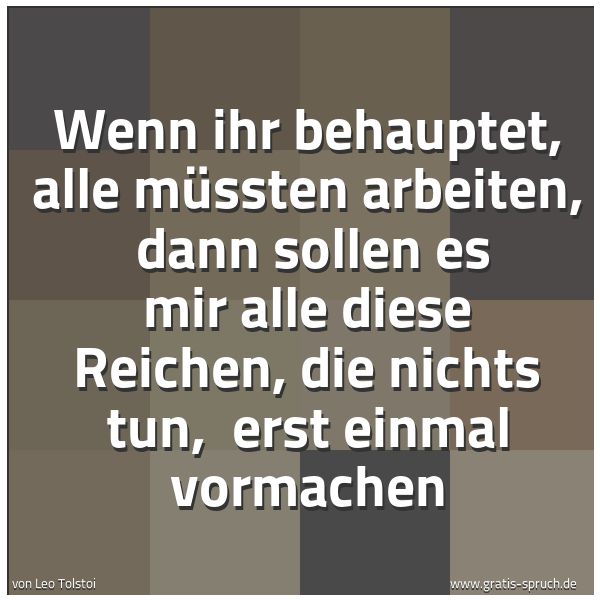Quadratisches Spruchbild: Wenn ihr behauptet, alle müssten arbeiten,  dann sollen es mir alle diese Reichen, die nic …