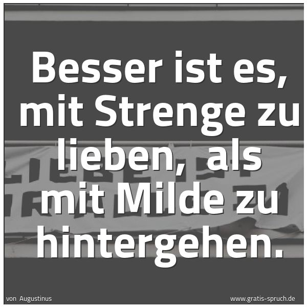 Quadratisches Spruchbild: Besser ist es, mit Strenge zu lieben,  als mit Milde zu hintergehen.