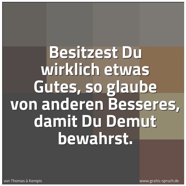 Quadratisches Spruchbild: Besitzest Du wirklich etwas Gutes, so glaube von anderen Besseres, damit Du Demut bewahrst …