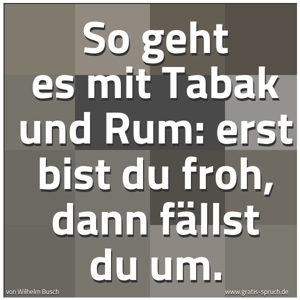 Quadratisches Spruchbild: So geht es mit Tabak und Rum: erst bist du froh, dann fällst du um.