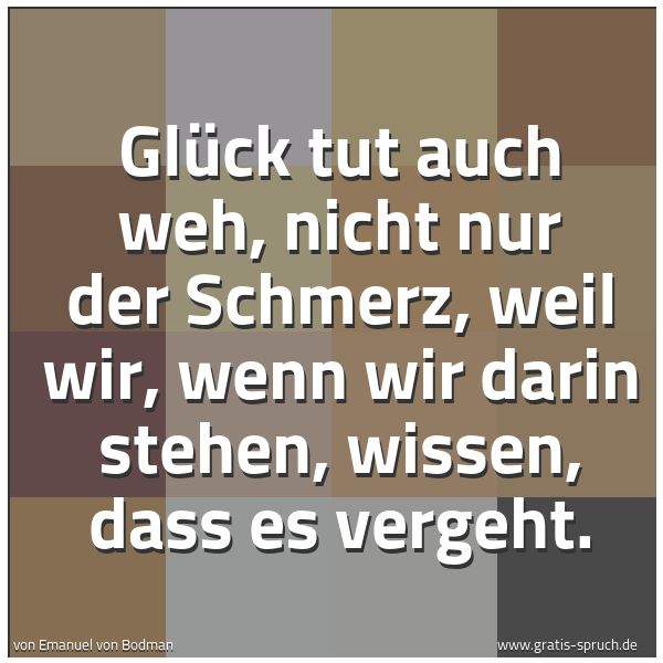 Quadratisches Spruchbild: Glück tut auch weh, nicht nur der Schmerz, weil wir, wenn wir darin stehen, wissen, dass e …