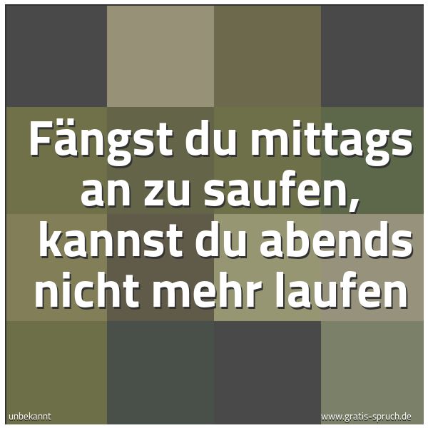 Quadratisches Spruchbild: Fängst du mittags an zu saufen,  kannst du abends nicht mehr laufen