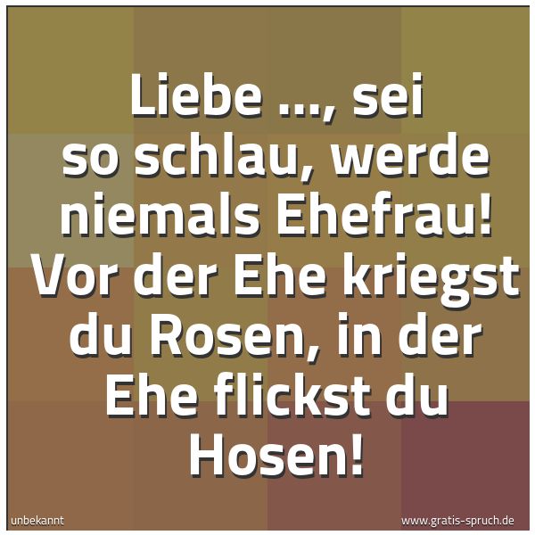 Quadratisches Spruchbild: Liebe ..., sei so schlau, werde niemals Ehefrau! Vor der Ehe kriegst du Rosen, in der Ehe  …