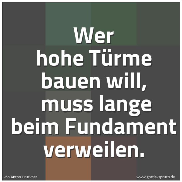 Quadratisches Spruchbild: Wer hohe Türme bauen will,  muss  lange beim Fundament verweilen.