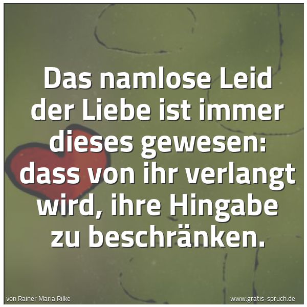 Quadratisches Spruchbild: Das namlose Leid der Liebe ist immer dieses gewesen: dass von ihr verlangt wird, ihre Hing …