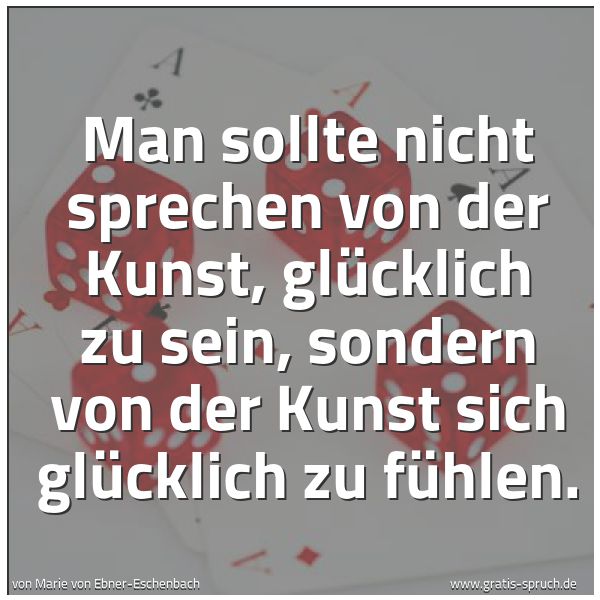 Quadratisches Spruchbild: Man sollte nicht sprechen von der Kunst, glücklich zu  sein, sondern von der Kunst sich gl …