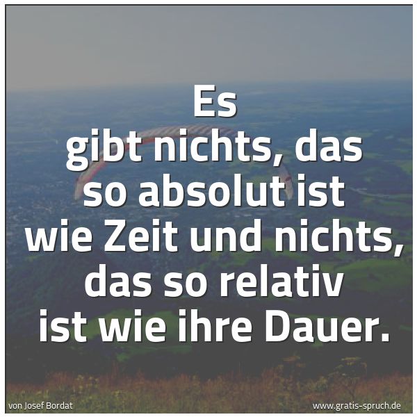 Quadratisches Spruchbild: Es gibt nichts, das so absolut ist wie Zeit und nichts, das so relativ ist wie ihre Dauer.