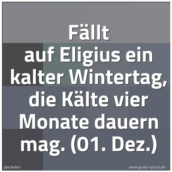 Quadratisches Spruchbild: Fällt auf Eligius ein kalter Wintertag, die Kälte vier Monate dauern mag. (01. Dez.)