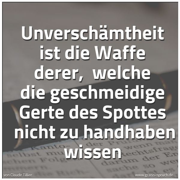 Quadratisches Spruchbild: Unverschämtheit ist die Waffe derer,  welche die geschmeidige Gerte des Spottes  nicht zu  …