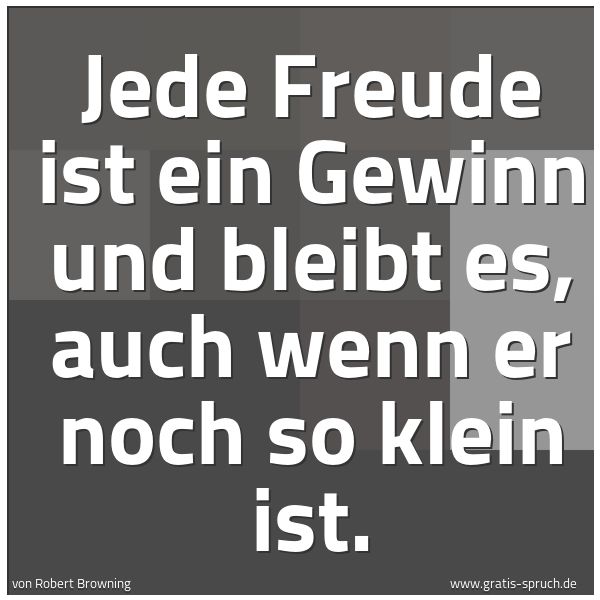 Quadratisches Spruchbild: Jede Freude ist ein Gewinn und bleibt es, auch wenn er noch so klein ist.