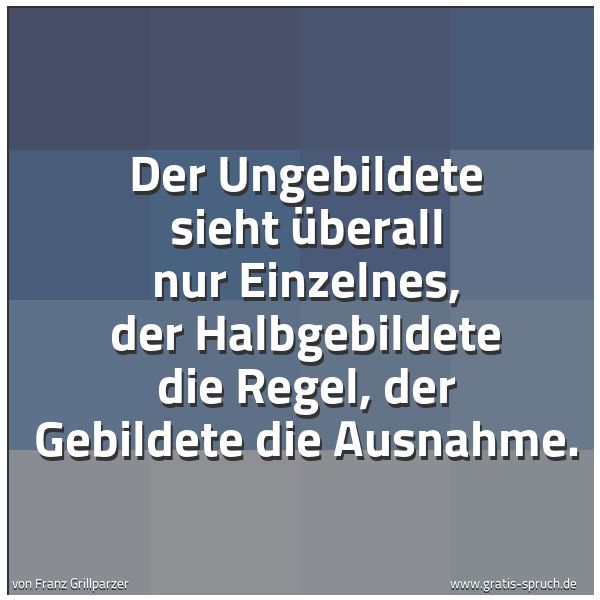 Quadratisches Spruchbild: Der Ungebildete sieht überall nur Einzelnes, der Halbgebildete die Regel, der Gebildete di …