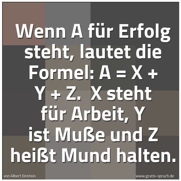 Quadratisches Spruchbild: Wenn A für Erfolg steht, lautet die Formel: A = X + Y + Z.  X steht für Arbeit, Y ist Muße …