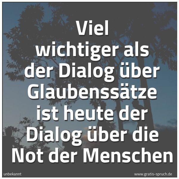 Quadratisches Spruchbild: Viel wichtiger als der Dialog über Glaubenssätze ist heute der Dialog über die Not der Men …