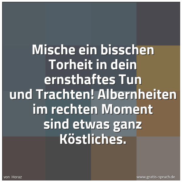Quadratisches Spruchbild: Mische ein bisschen Torheit in dein ernsthaftes Tun und Trachten! Albernheiten im rechten  …