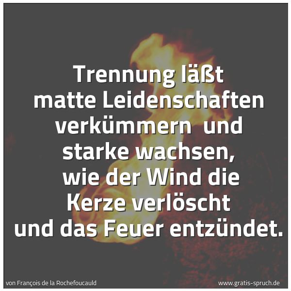 Quadratisches Spruchbild: Trennung läßt matte Leidenschaften verkümmern  und starke wachsen,  wie der Wind die Kerze …