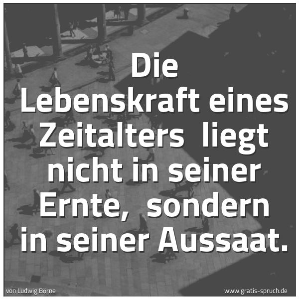 Quadratisches Spruchbild: Die Lebenskraft eines Zeitalters  liegt nicht in seiner Ernte,  sondern in seiner Aussaat.