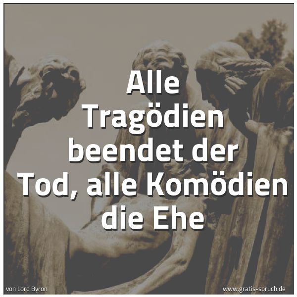 Quadratisches Spruchbild: Alle Tragödien beendet der Tod, alle Komödien die Ehe